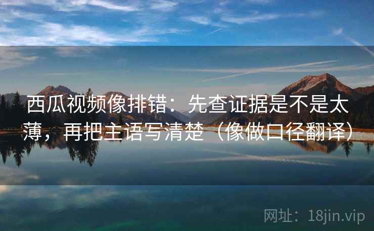 西瓜视频像排错:先查证据是不是太薄,再把主语写清楚(像做口径翻译) 西瓜视频像排错:先查证据是不是太薄,再把主语写清楚(像做口径翻译)