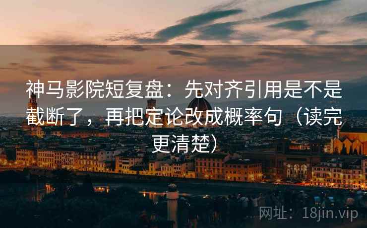 神马影院短复盘:先对齐引用是不是截断了,再把定论改成概率句(读完更清楚) 神马影院短复盘:先对齐引用是不是截断了,再把定论改成概率句(读完更清楚)