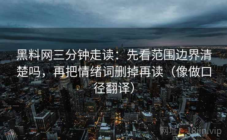 黑料网三分钟走读:先看范围边界清楚吗,再把情绪词删掉再读(像做口径翻译) 黑料网三分钟走读:先看范围边界清楚吗,再把情绪词删掉再读(像做口径翻译)