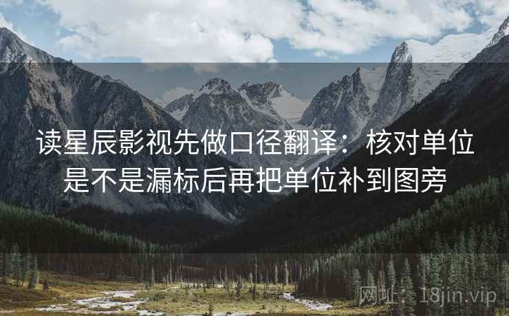 读星辰影视先做口径翻译:核对单位是不是漏标后再把单位补到图旁 读星辰影视先做口径翻译:核对单位是不是漏标后再把单位补到图旁