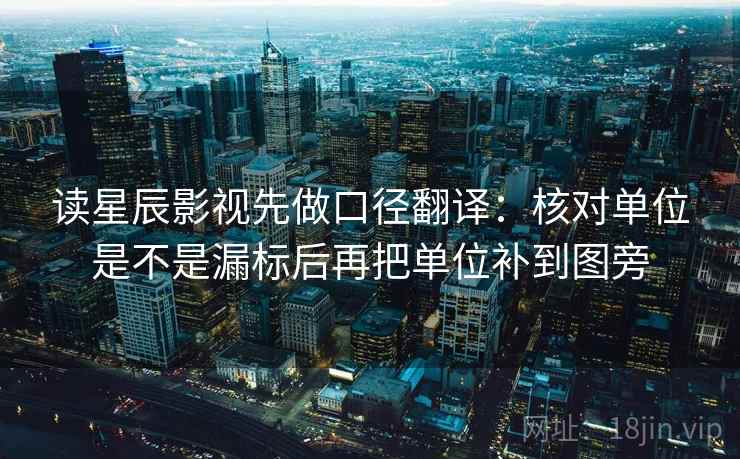 读星辰影视先做口径翻译:核对单位是不是漏标后再把单位补到图旁 读星辰影视先做口径翻译:核对单位是不是漏标后再把单位补到图旁