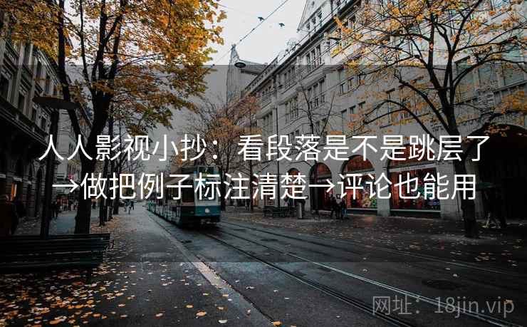 人人影视小抄:看段落是不是跳层了→做把例子标注清楚→评论也能用 人人影视小抄:看段落是不是跳层了→做把例子标注清楚→评论也能用