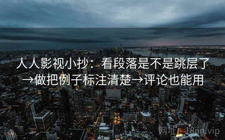 人人影视小抄:看段落是不是跳层了→做把例子标注清楚→评论也能用 人人影视小抄:看段落是不是跳层了→做把例子标注清楚→评论也能用