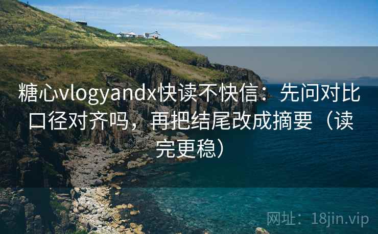 糖心vlogyandx快读不快信:先问对比口径对齐吗,再把结尾改成摘要(读完更稳) 糖心vlogyandx快读不快信:先问对比口径对齐吗,再把结尾改成摘要(读完更稳)