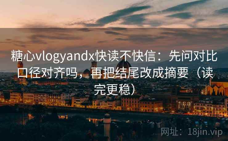糖心vlogyandx快读不快信:先问对比口径对齐吗,再把结尾改成摘要(读完更稳) 糖心vlogyandx快读不快信:先问对比口径对齐吗,再把结尾改成摘要(读完更稳)