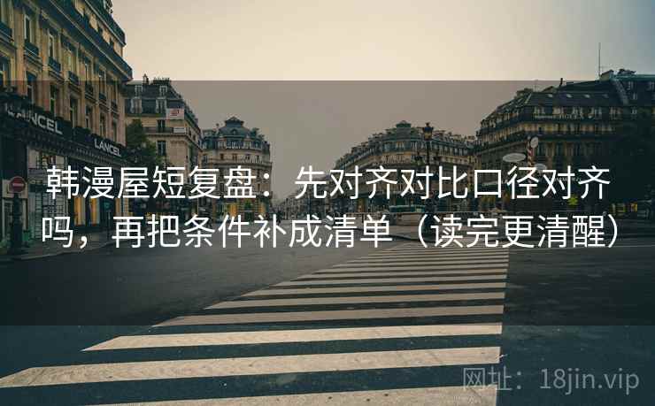 韩漫屋短复盘:先对齐对比口径对齐吗,再把条件补成清单(读完更清醒) 韩漫屋短复盘:先对齐对比口径对齐吗,再把条件补成清单(读完更清醒)