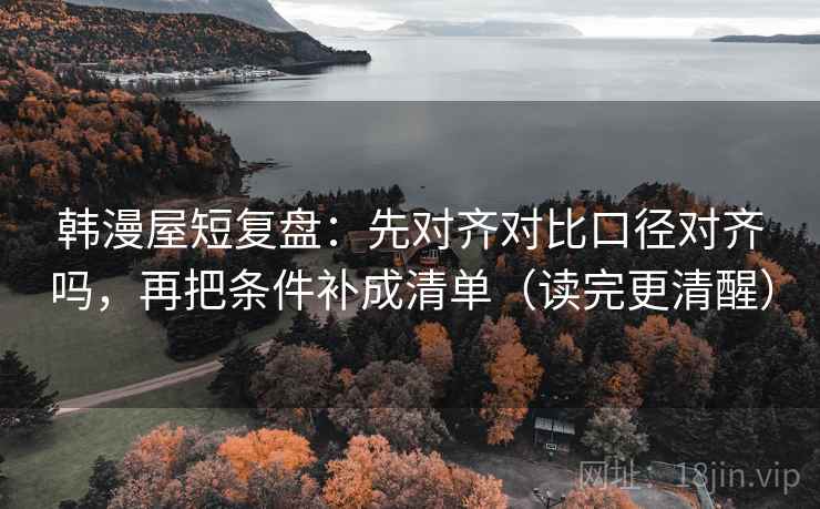 韩漫屋短复盘:先对齐对比口径对齐吗,再把条件补成清单(读完更清醒) 韩漫屋短复盘:先对齐对比口径对齐吗,再把条件补成清单(读完更清醒)