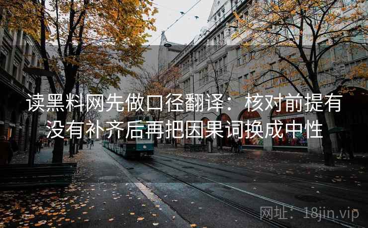 读黑料网先做口径翻译:核对前提有没有补齐后再把因果词换成中性 读黑料网先做口径翻译:核对前提有没有补齐后再把因果词换成中性