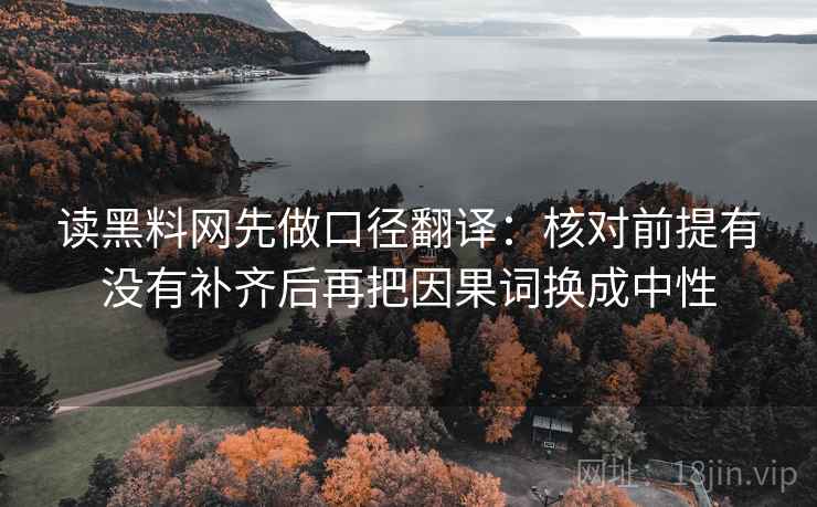 读黑料网先做口径翻译:核对前提有没有补齐后再把因果词换成中性 读黑料网先做口径翻译:核对前提有没有补齐后再把因果词换成中性