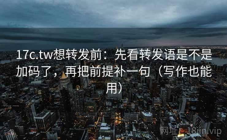 17c.tw想转发前:先看转发语是不是加码了,再把前提补一句(写作也能用) 17c.tw想转发前:先看转发语是不是加码了,再把前提补一句(写作也能用)