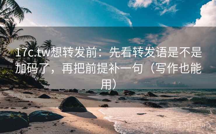 17c.tw想转发前:先看转发语是不是加码了,再把前提补一句(写作也能用) 17c.tw想转发前:先看转发语是不是加码了,再把前提补一句(写作也能用)
