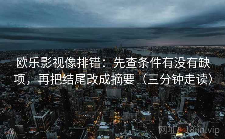 欧乐影视像排错:先查条件有没有缺项,再把结尾改成摘要(三分钟走读) 欧乐影视像排错:先查条件有没有缺项,再把结尾改成摘要(三分钟走读)