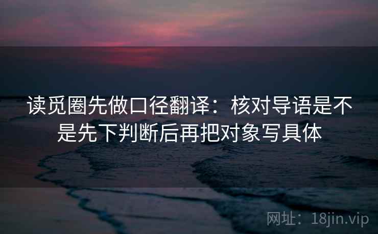 读觅圈先做口径翻译:核对导语是不是先下判断后再把对象写具体 读觅圈先做口径翻译:核对导语是不是先下判断后再把对象写具体