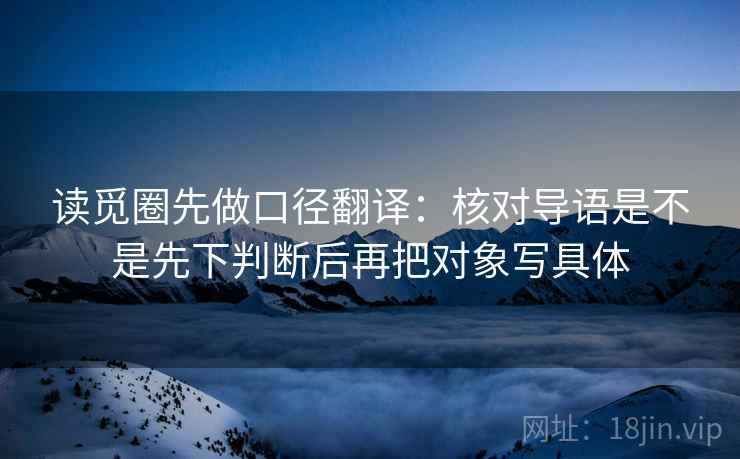 读觅圈先做口径翻译:核对导语是不是先下判断后再把对象写具体 读觅圈先做口径翻译:核对导语是不是先下判断后再把对象写具体