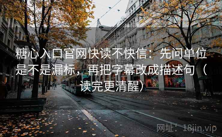 糖心入口官网快读不快信:先问单位是不是漏标,再把字幕改成描述句(读完更清醒) 糖心入口官网快读不快信:先问单位是不是漏标,再把字幕改成描述句(读完更清醒)