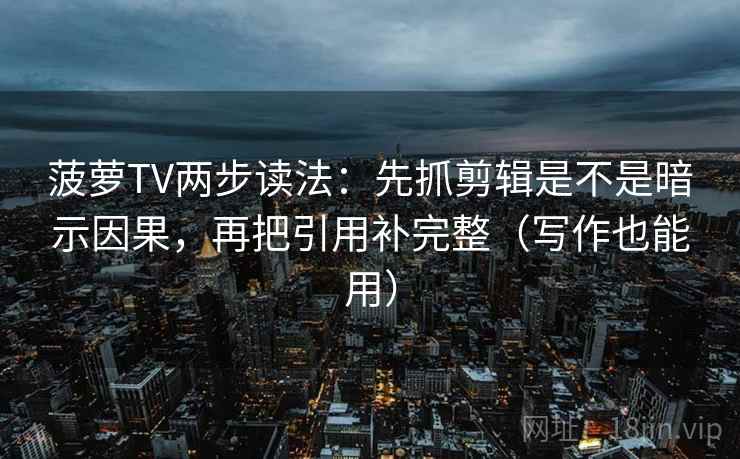 菠萝TV两步读法:先抓剪辑是不是暗示因果,再把引用补完整(写作也能用) 菠萝TV两步读法:先抓剪辑是不是暗示因果,再把引用补完整(写作也能用)