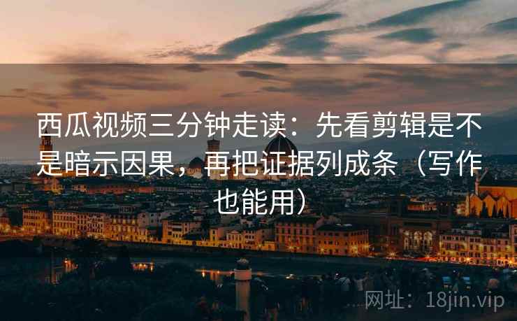 西瓜视频三分钟走读:先看剪辑是不是暗示因果,再把证据列成条(写作也能用) 西瓜视频三分钟走读:先看剪辑是不是暗示因果,再把证据列成条(写作也能用)