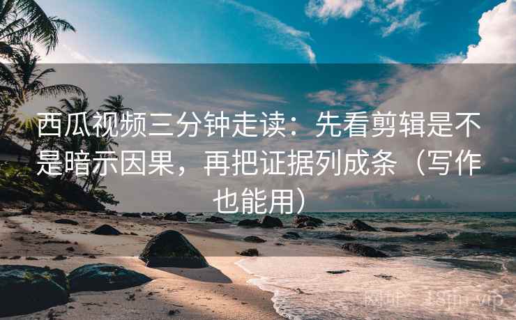西瓜视频三分钟走读:先看剪辑是不是暗示因果,再把证据列成条(写作也能用) 西瓜视频三分钟走读:先看剪辑是不是暗示因果,再把证据列成条(写作也能用)