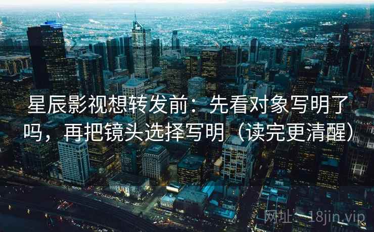星辰影视想转发前:先看对象写明了吗,再把镜头选择写明(读完更清醒) 星辰影视想转发前:先看对象写明了吗,再把镜头选择写明(读完更清醒)