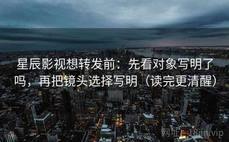 星辰影视想转发前:先看对象写明了吗,再把镜头选择写明(读完更清醒) 星辰影视想转发前:先看对象写明了吗,再把镜头选择写明(读完更清醒)