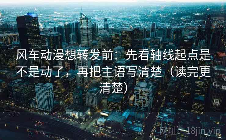 风车动漫想转发前:先看轴线起点是不是动了,再把主语写清楚(读完更清楚) 风车动漫想转发前:先看轴线起点是不是动了,再把主语写清楚(读完更清楚)