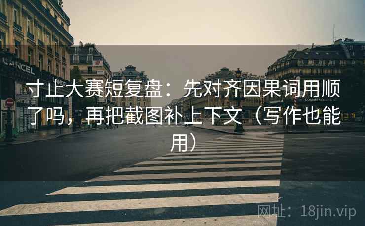 寸止大赛短复盘:先对齐因果词用顺了吗,再把截图补上下文(写作也能用) 寸止大赛短复盘:先对齐因果词用顺了吗,再把截图补上下文(写作也能用)
