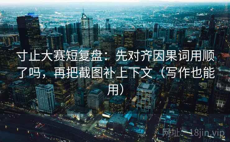 寸止大赛短复盘:先对齐因果词用顺了吗,再把截图补上下文(写作也能用) 寸止大赛短复盘:先对齐因果词用顺了吗,再把截图补上下文(写作也能用)