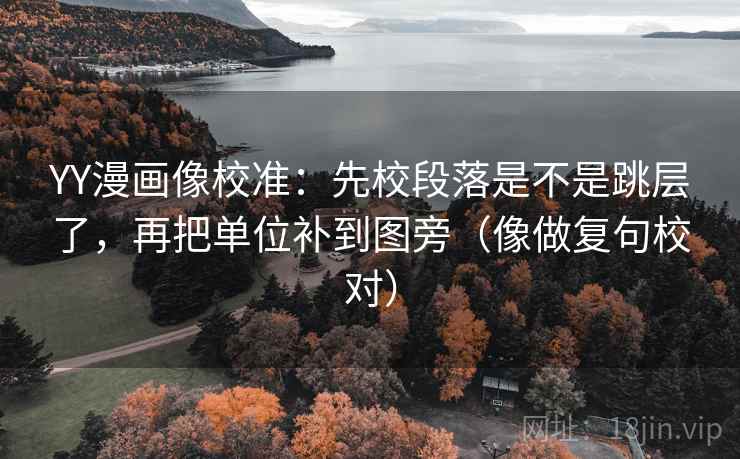 YY漫画像校准:先校段落是不是跳层了,再把单位补到图旁(像做复句校对) YY漫画像校准:先校段落是不是跳层了,再把单位补到图旁(像做复句校对)