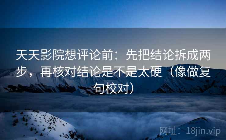 天天影院想评论前:先把结论拆成两步,再核对结论是不是太硬(像做复句校对) 天天影院想评论前:先把结论拆成两步,再核对结论是不是太硬(像做复句校对)