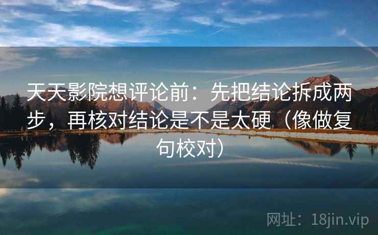 天天影院想评论前:先把结论拆成两步,再核对结论是不是太硬(像做复句校对) 天天影院想评论前:先把结论拆成两步,再核对结论是不是太硬(像做复句校对)