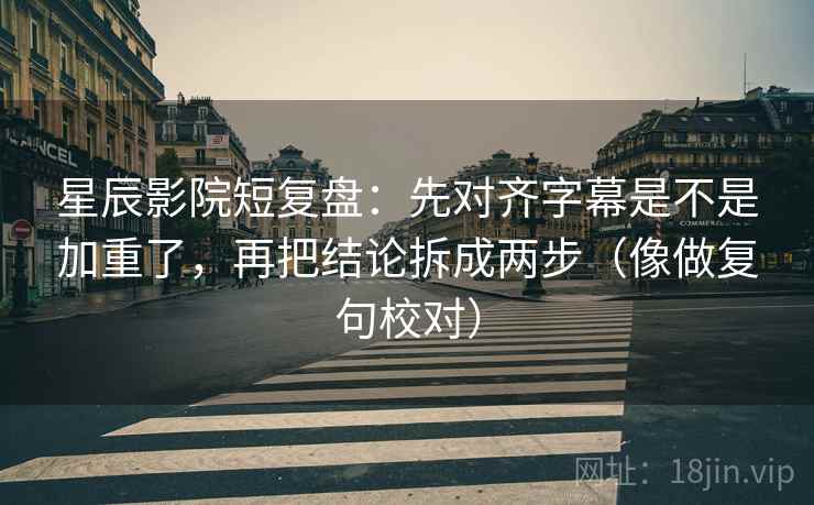 星辰影院短复盘:先对齐字幕是不是加重了,再把结论拆成两步(像做复句校对) 星辰影院短复盘:先对齐字幕是不是加重了,再把结论拆成两步(像做复句校对)