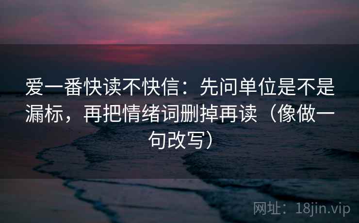 爱一番快读不快信:先问单位是不是漏标,再把情绪词删掉再读(像做一句改写) 爱一番快读不快信:先问单位是不是漏标,再把情绪词删掉再读(像做一句改写)
