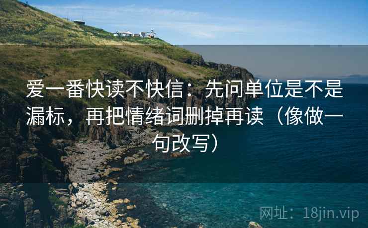 爱一番快读不快信:先问单位是不是漏标,再把情绪词删掉再读(像做一句改写) 爱一番快读不快信:先问单位是不是漏标,再把情绪词删掉再读(像做一句改写)