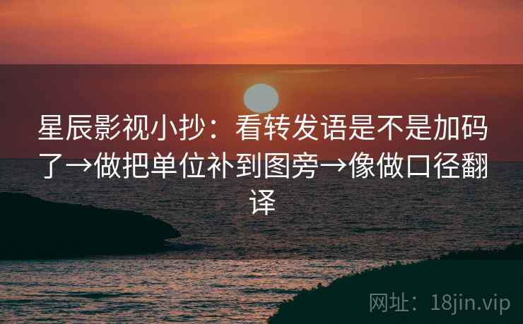 星辰影视小抄:看转发语是不是加码了→做把单位补到图旁→像做口径翻译 星辰影视小抄:看转发语是不是加码了→做把单位补到图旁→像做口径翻译