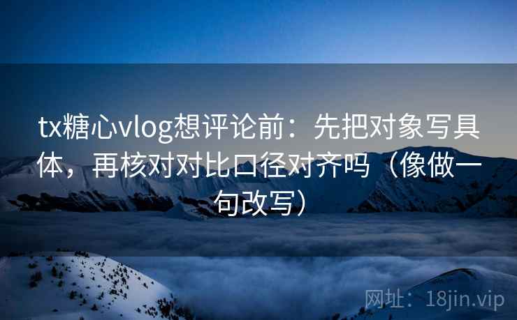 tx糖心vlog想评论前:先把对象写具体,再核对对比口径对齐吗(像做一句改写) tx糖心vlog想评论前:先把对象写具体,再核对对比口径对齐吗(像做一句改写)