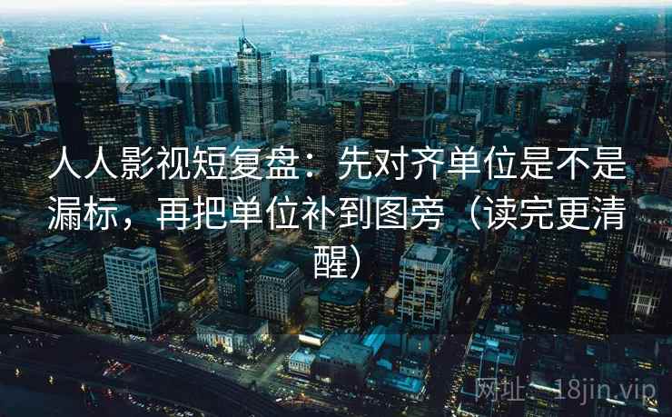 人人影视短复盘:先对齐单位是不是漏标,再把单位补到图旁(读完更清醒) 人人影视短复盘:先对齐单位是不是漏标,再把单位补到图旁(读完更清醒)