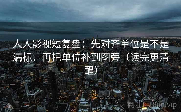 人人影视短复盘:先对齐单位是不是漏标,再把单位补到图旁(读完更清醒) 人人影视短复盘:先对齐单位是不是漏标,再把单位补到图旁(读完更清醒)