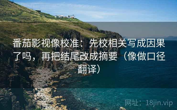 番茄影视像校准:先校相关写成因果了吗,再把结尾改成摘要(像做口径翻译) 番茄影视像校准:先校相关写成因果了吗,再把结尾改成摘要(像做口径翻译)
