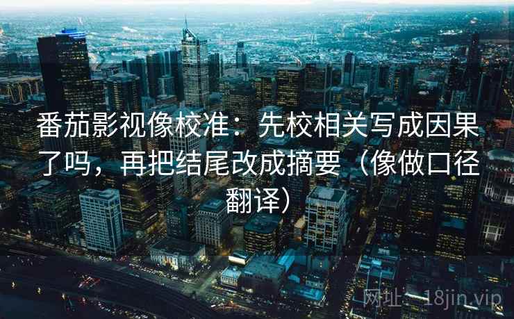 番茄影视像校准:先校相关写成因果了吗,再把结尾改成摘要(像做口径翻译) 番茄影视像校准:先校相关写成因果了吗,再把结尾改成摘要(像做口径翻译)