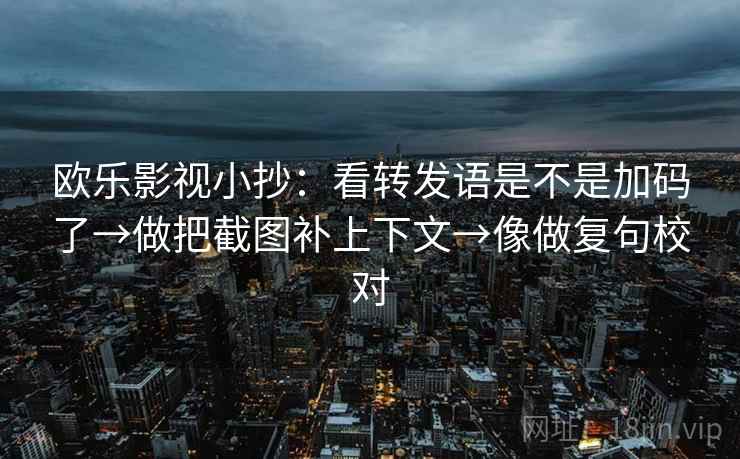 欧乐影视小抄:看转发语是不是加码了→做把截图补上下文→像做复句校对 欧乐影视小抄:看转发语是不是加码了→做把截图补上下文→像做复句校对