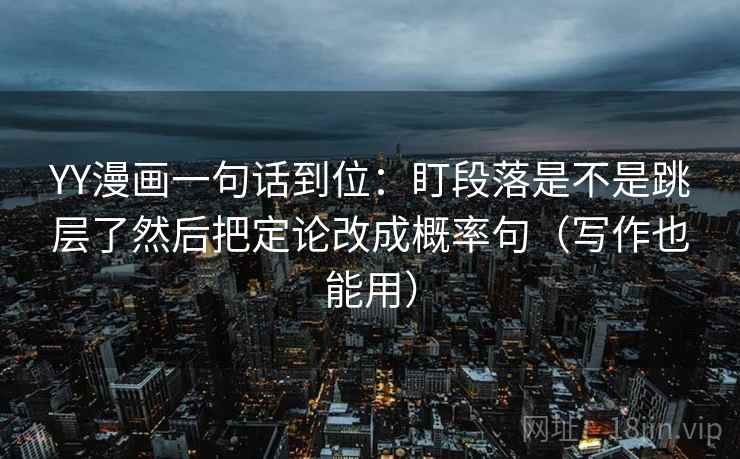 YY漫画一句话到位:盯段落是不是跳层了然后把定论改成概率句(写作也能用) YY漫画一句话到位:盯段落是不是跳层了然后把定论改成概率句(写作也能用)