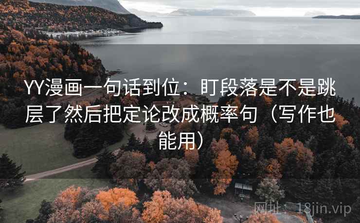 YY漫画一句话到位:盯段落是不是跳层了然后把定论改成概率句(写作也能用) YY漫画一句话到位:盯段落是不是跳层了然后把定论改成概率句(写作也能用)