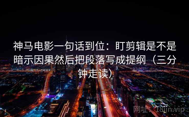 神马电影一句话到位:盯剪辑是不是暗示因果然后把段落写成提纲(三分钟走读) 神马电影一句话到位:盯剪辑是不是暗示因果然后把段落写成提纲(三分钟走读)