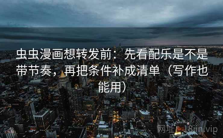 虫虫漫画想转发前:先看配乐是不是带节奏,再把条件补成清单(写作也能用) 虫虫漫画想转发前:先看配乐是不是带节奏,再把条件补成清单(写作也能用)