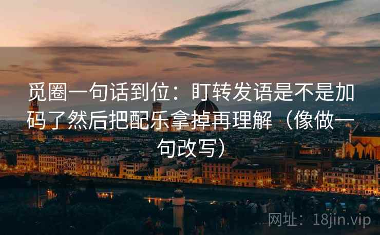 觅圈一句话到位:盯转发语是不是加码了然后把配乐拿掉再理解(像做一句改写) 觅圈一句话到位:盯转发语是不是加码了然后把配乐拿掉再理解(像做一句改写)