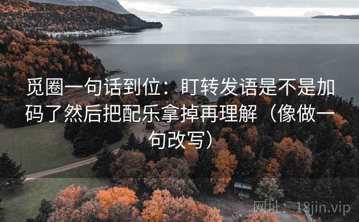 觅圈一句话到位:盯转发语是不是加码了然后把配乐拿掉再理解(像做一句改写) 觅圈一句话到位:盯转发语是不是加码了然后把配乐拿掉再理解(像做一句改写)
