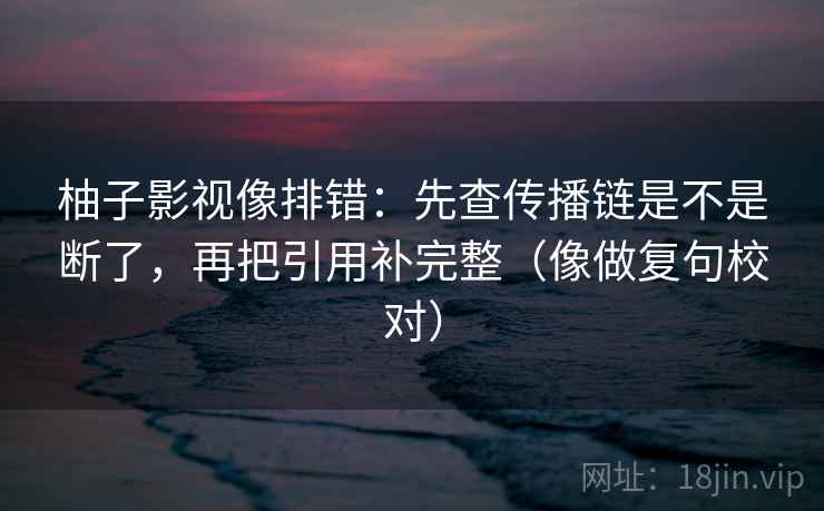 柚子影视像排错:先查传播链是不是断了,再把引用补完整(像做复句校对) 柚子影视像排错:先查传播链是不是断了,再把引用补完整(像做复句校对)