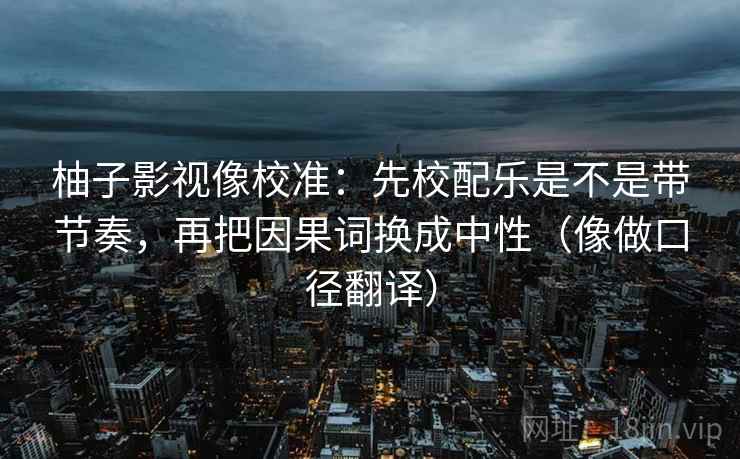 柚子影视像校准:先校配乐是不是带节奏,再把因果词换成中性(像做口径翻译) 柚子影视像校准:先校配乐是不是带节奏,再把因果词换成中性(像做口径翻译)