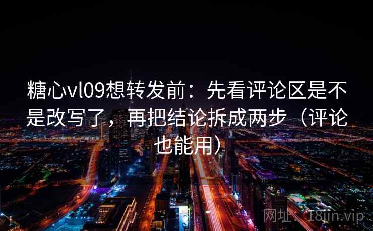 糖心vl09想转发前:先看评论区是不是改写了,再把结论拆成两步(评论也能用) 糖心vl09想转发前:先看评论区是不是改写了,再把结论拆成两步(评论也能用)
