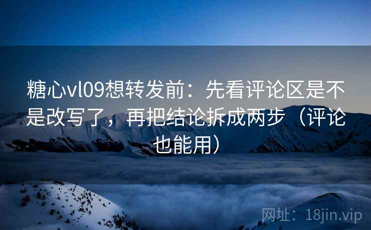 糖心vl09想转发前:先看评论区是不是改写了,再把结论拆成两步(评论也能用) 糖心vl09想转发前:先看评论区是不是改写了,再把结论拆成两步(评论也能用)